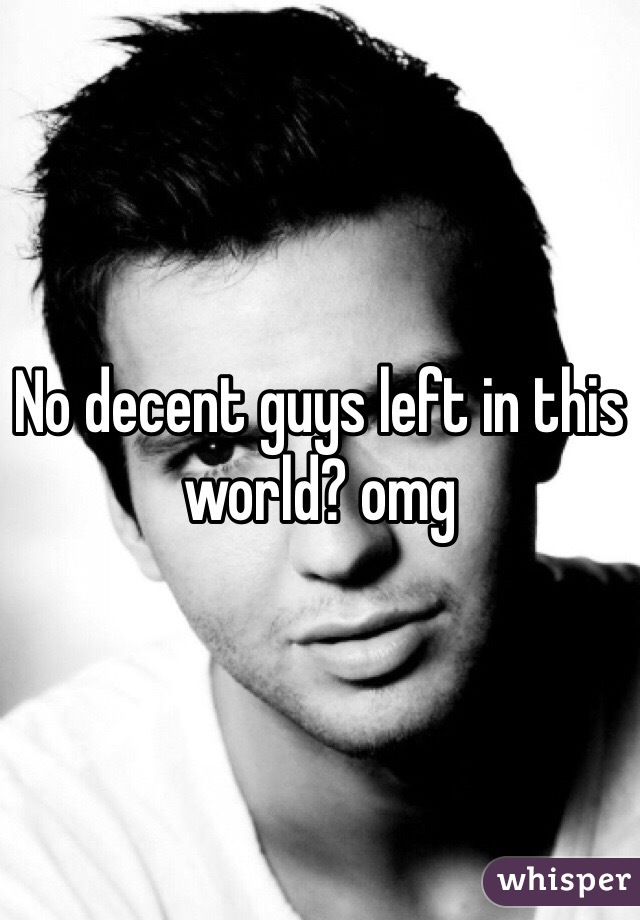 No decent guys left in this world? omg 