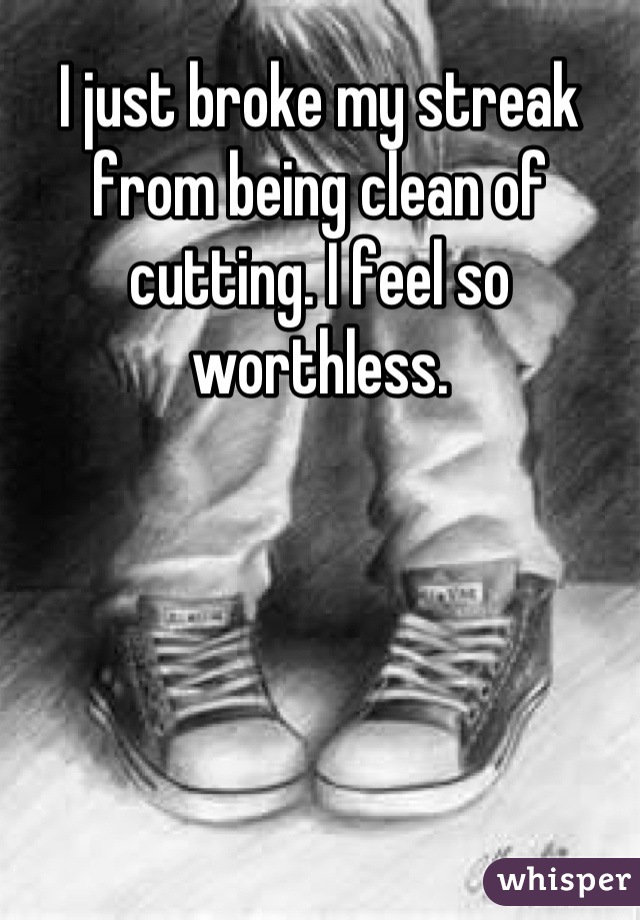 I just broke my streak from being clean of cutting. I feel so worthless.