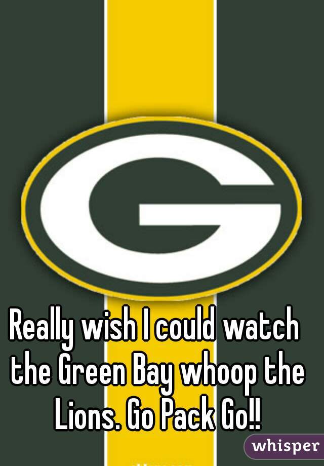 Really wish I could watch the Green Bay whoop the Lions. Go Pack Go!!