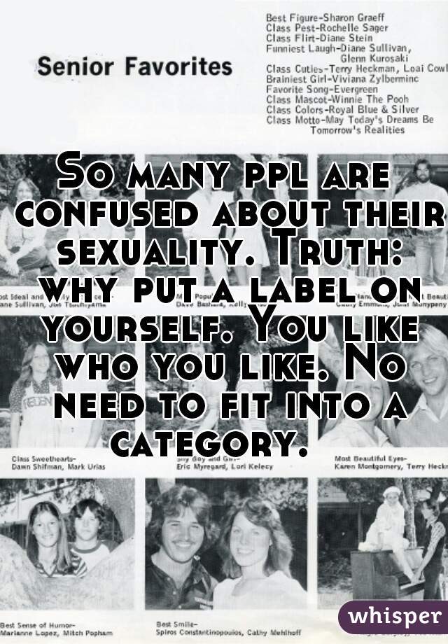 So many ppl are confused about their sexuality. Truth: why put a label on yourself. You like who you like. No need to fit into a category.   