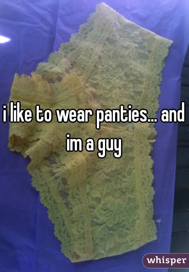 i like to wear panties... and im a guy 