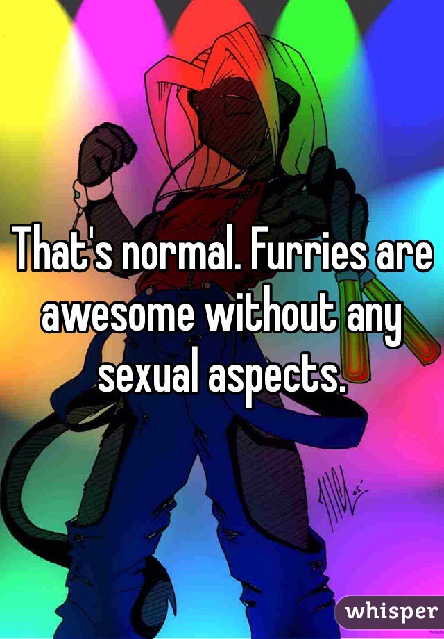 That's normal. Furries are awesome without any sexual aspects.
