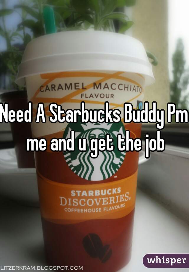 Need A Starbucks Buddy Pm me and u get the job