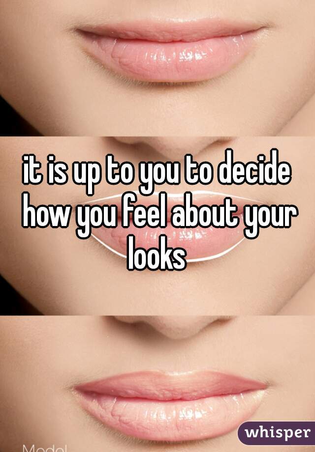 it is up to you to decide how you feel about your looks 