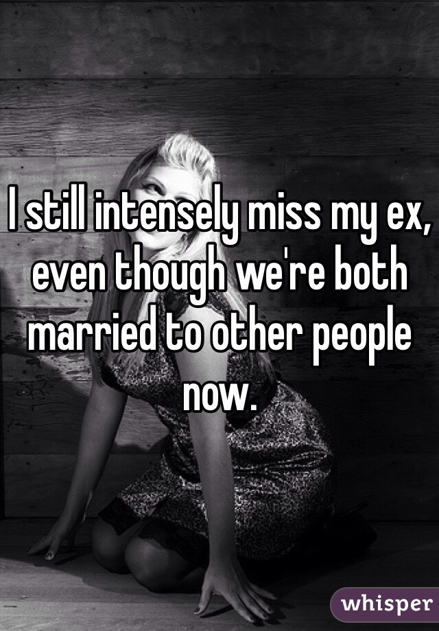 I still intensely miss my ex, even though we're both married to other people now. 