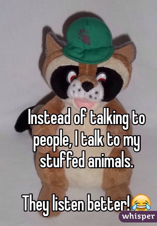 Instead of talking to people, I talk to my stuffed animals.

They listen better!😂