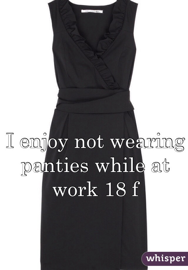 I enjoy not wearing panties while at work 18 f