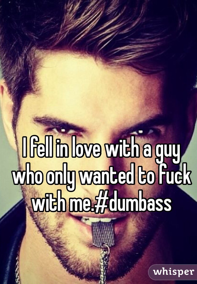 I fell in love with a guy who only wanted to fuck with me.#dumbass