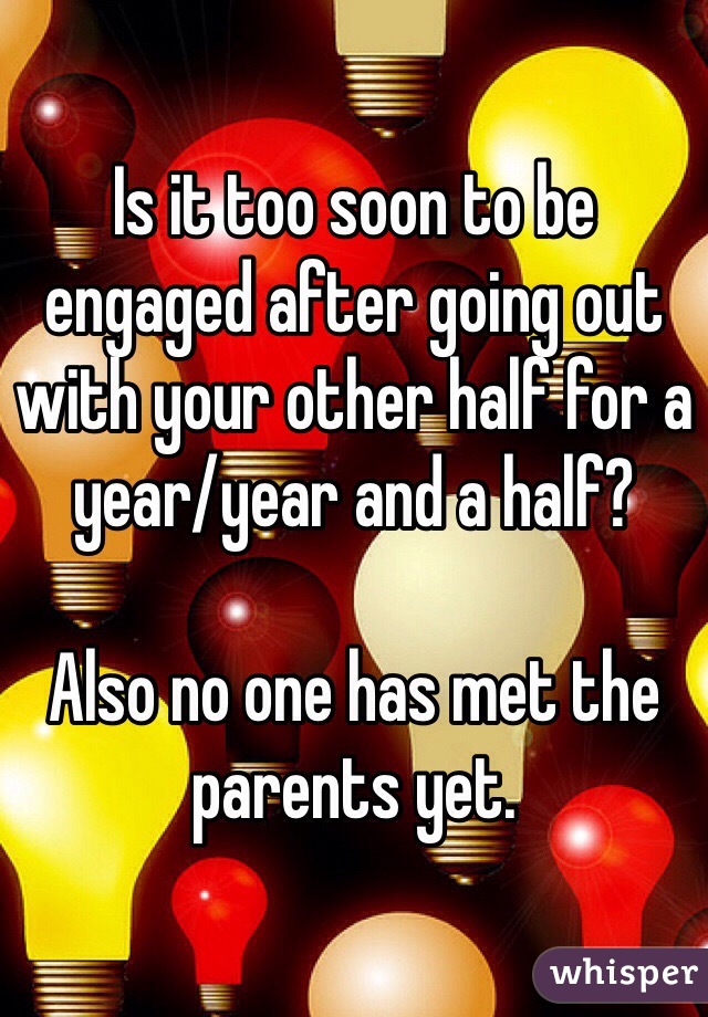 Is it too soon to be engaged after going out with your other half for a year/year and a half? 

Also no one has met the parents yet.
