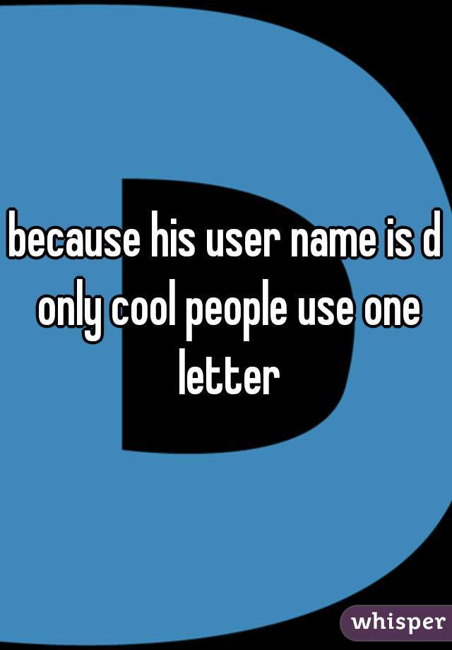 because his user name is d only cool people use one letter