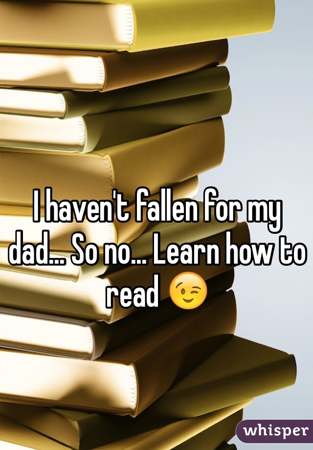 I haven't fallen for my dad... So no... Learn how to read 😉