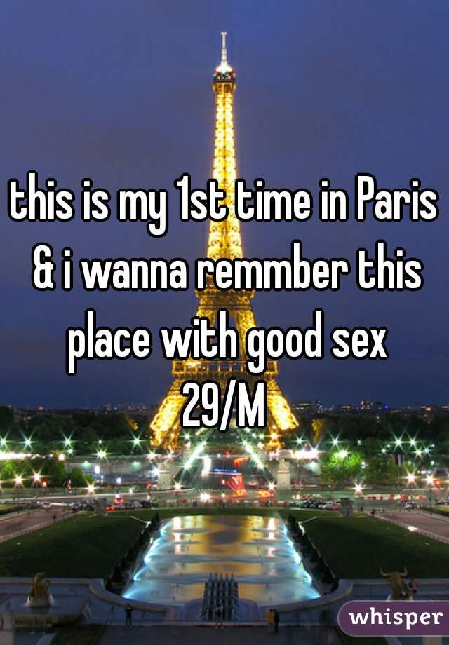 this is my 1st time in Paris & i wanna remmber this place with good sex
29/M