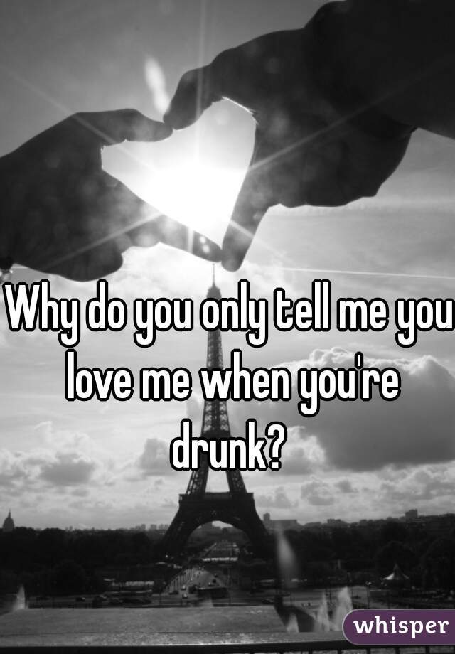 Why do you only tell me you love me when you're drunk? 