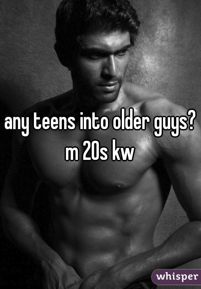 any teens into older guys?
m 20s kw