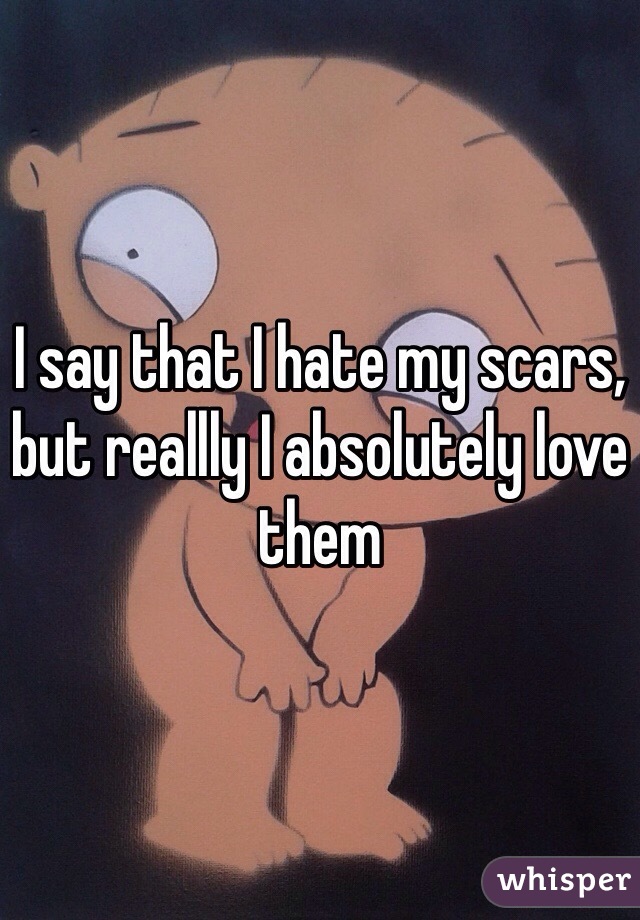 I say that I hate my scars, but reallly I absolutely love them 