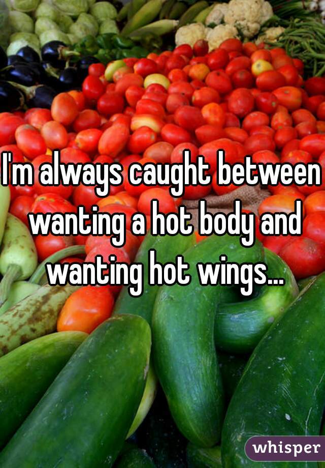 I'm always caught between wanting a hot body and wanting hot wings...
