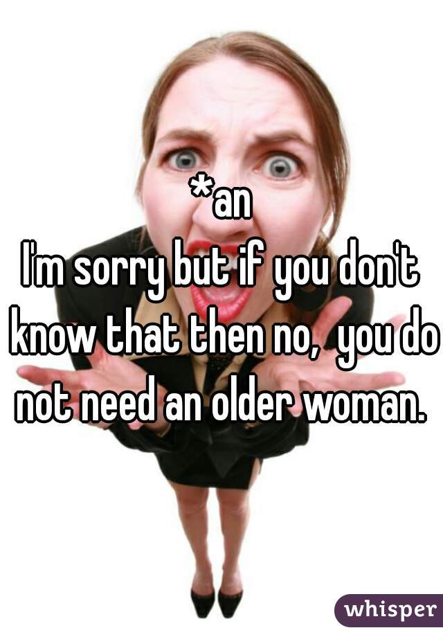 *an
I'm sorry but if you don't know that then no,  you do not need an older woman. 