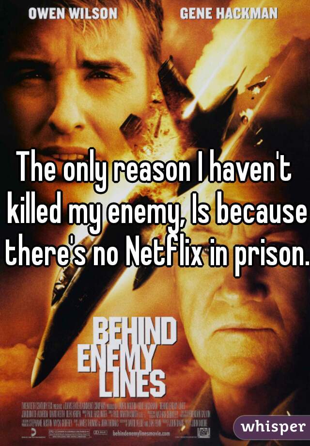 The only reason I haven't killed my enemy, Is because there's no Netflix in prison.