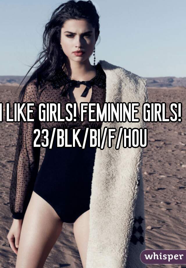 I LIKE GIRLS! FEMININE GIRLS! 
23/BLK/BI/F/HOU 