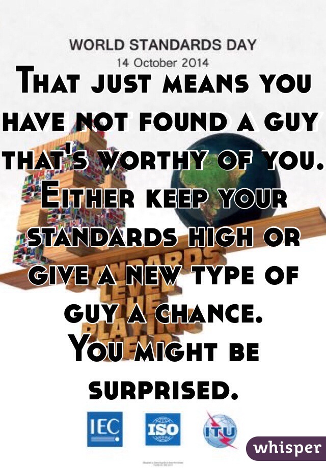 That just means you have not found a guy that's worthy of you. 
Either keep your standards high or give a new type of guy a chance.
You might be surprised. 