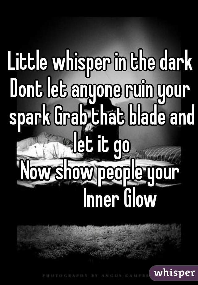 Little whisper in the dark
Dont let anyone ruin your spark Grab that blade and let it go
Now show people your
            Inner Glow  