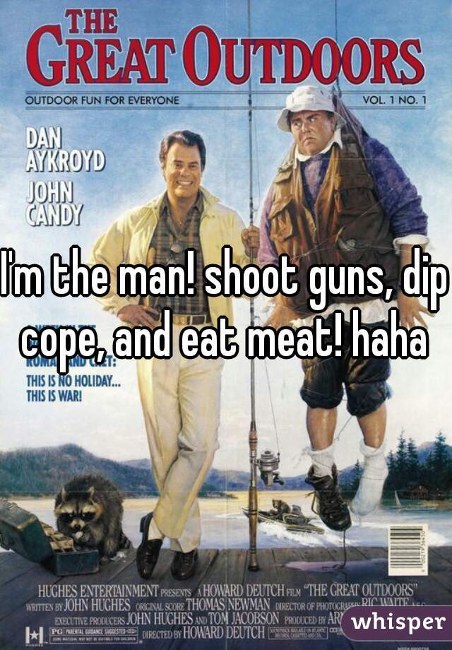 I'm the man! shoot guns, dip cope, and eat meat! haha 