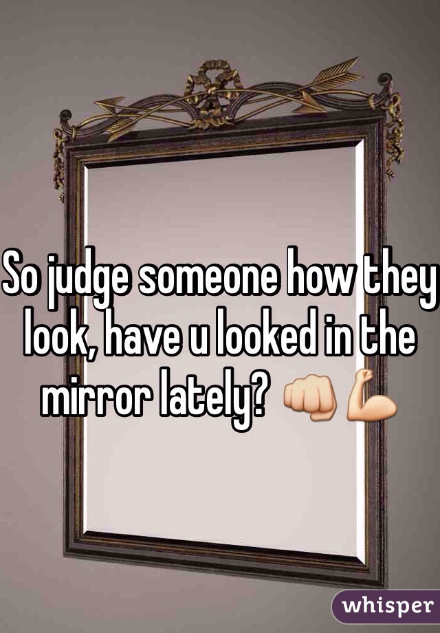 So judge someone how they look, have u looked in the mirror lately? 👊💪