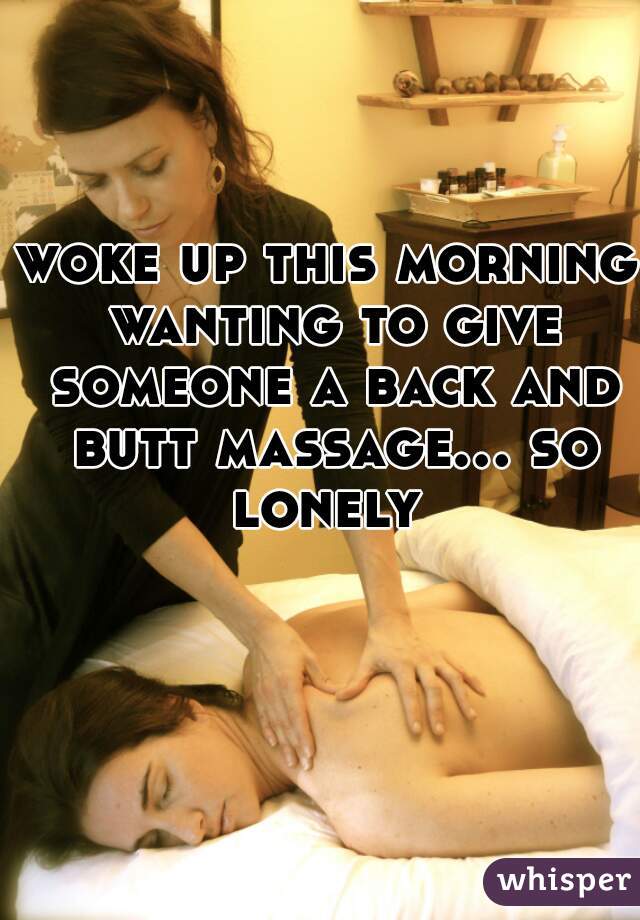 woke up this morning wanting to give someone a back and butt massage... so lonely 