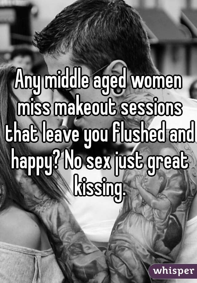 Any middle aged women miss makeout sessions that leave you flushed and happy? No sex just great kissing.