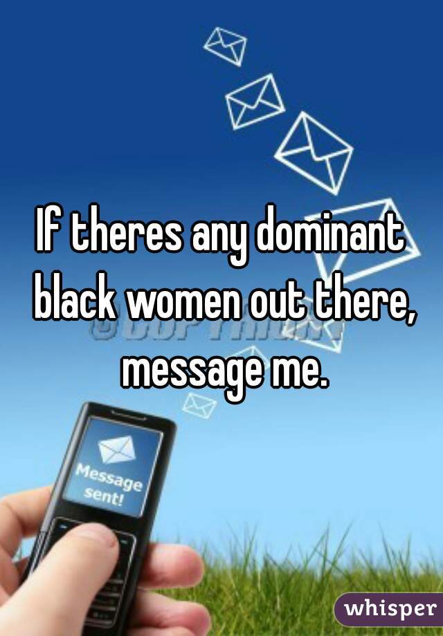 If theres any dominant black women out there, message me.