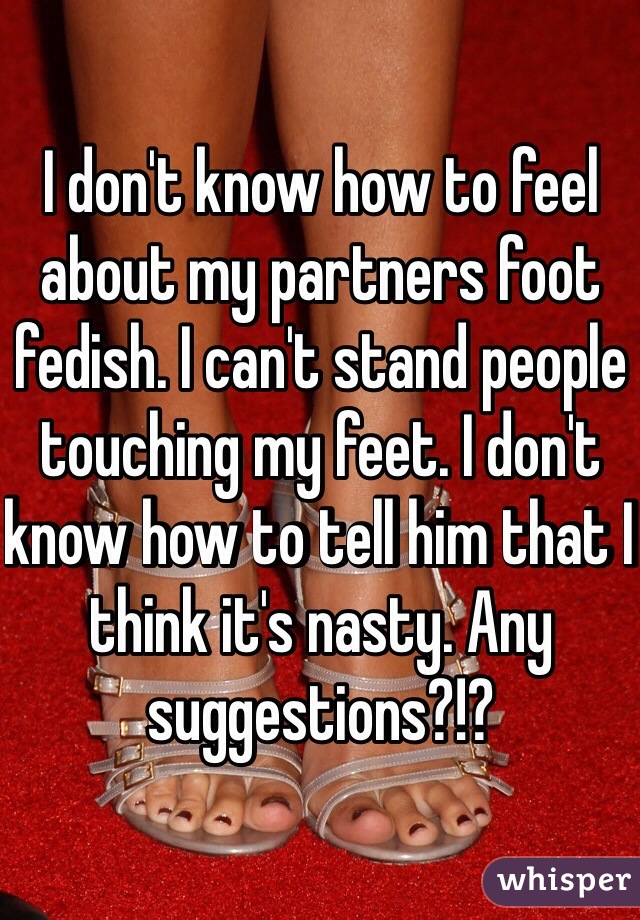 I don't know how to feel about my partners foot fedish. I can't stand people touching my feet. I don't know how to tell him that I think it's nasty. Any suggestions?!?