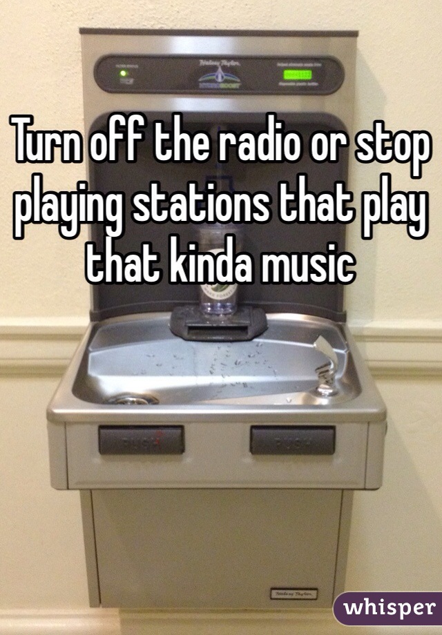 Turn off the radio or stop playing stations that play that kinda music
