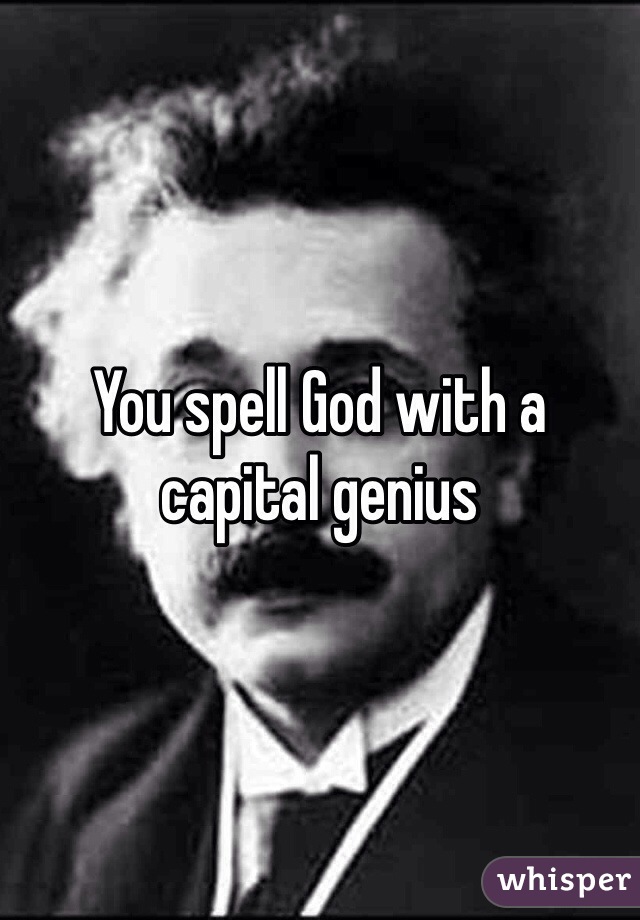 You spell God with a capital genius 
