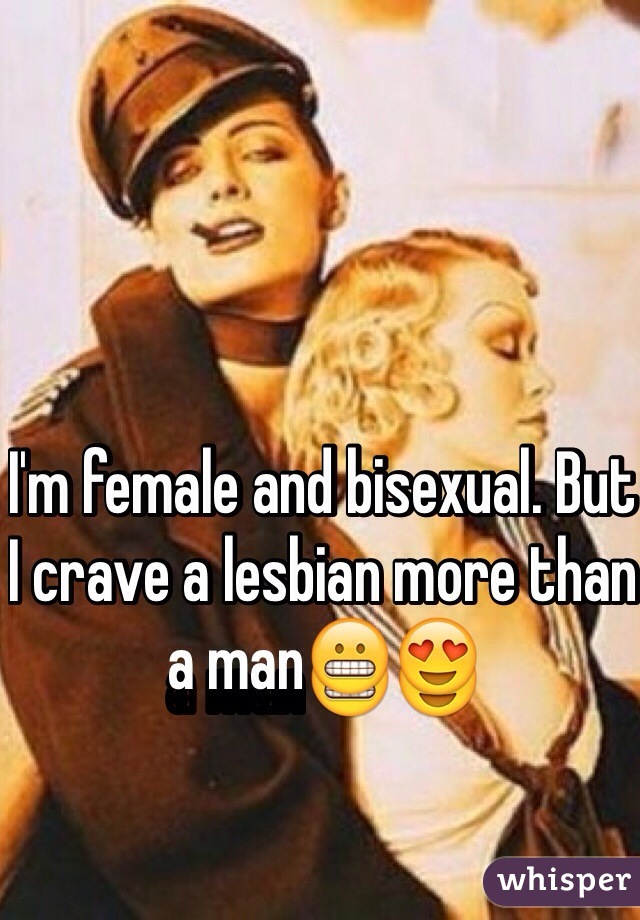 I'm female and bisexual. But I crave a lesbian more than a man😬😍