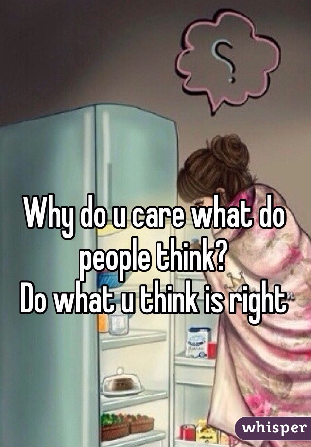 Why do u care what do people think? 
Do what u think is right 