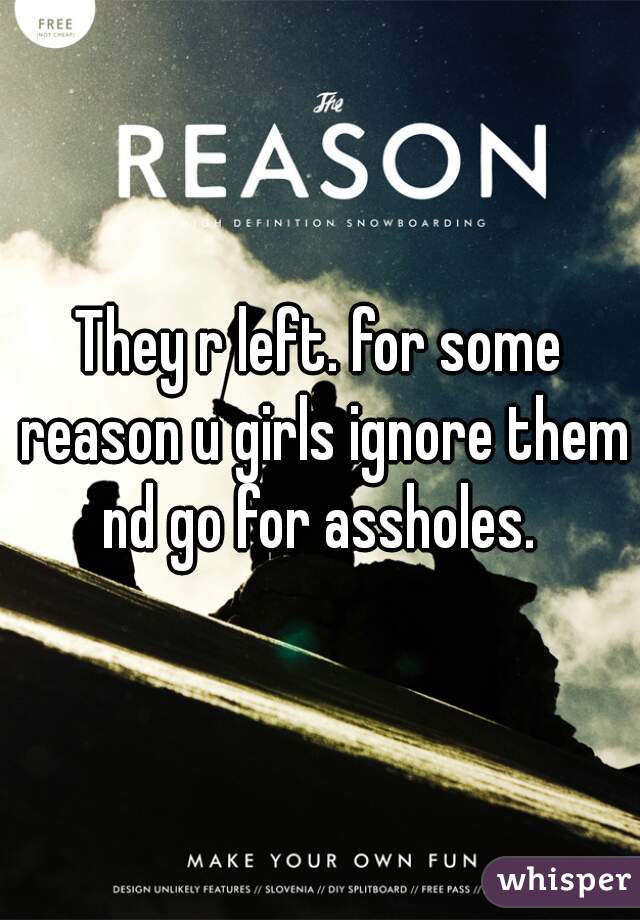 They r left. for some reason u girls ignore them nd go for assholes. 