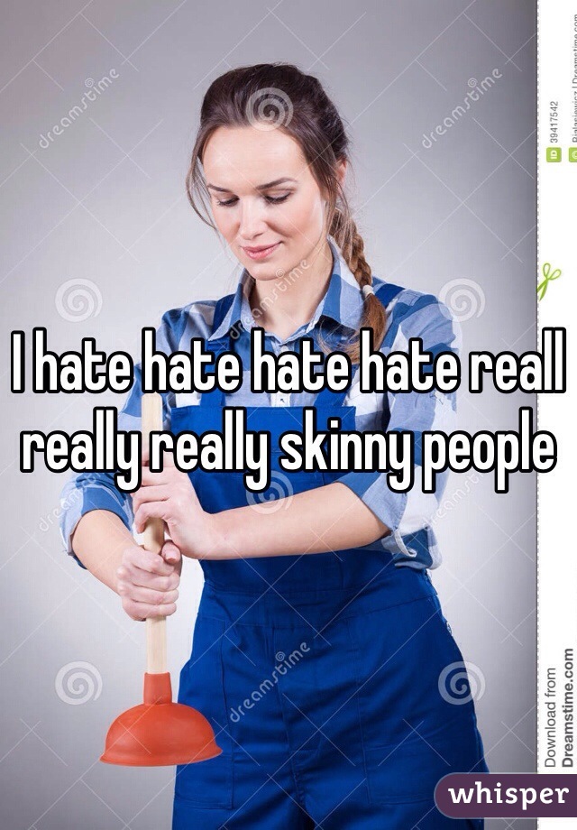I hate hate hate hate reall really really skinny people