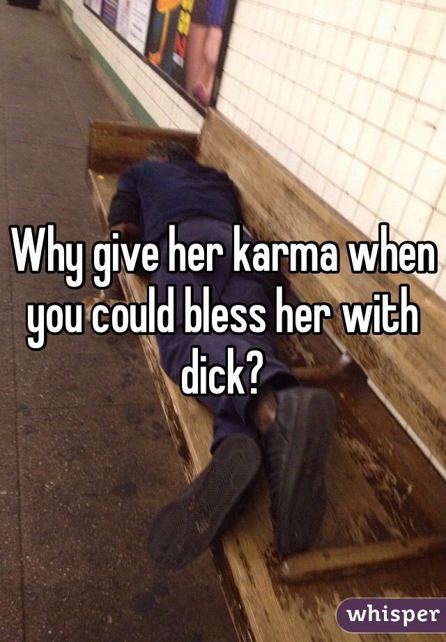 Why give her karma when you could bless her with dick?