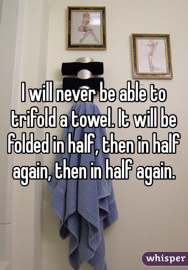 I will never be able to trifold a towel. It will be folded in half, then in half again, then in half again.