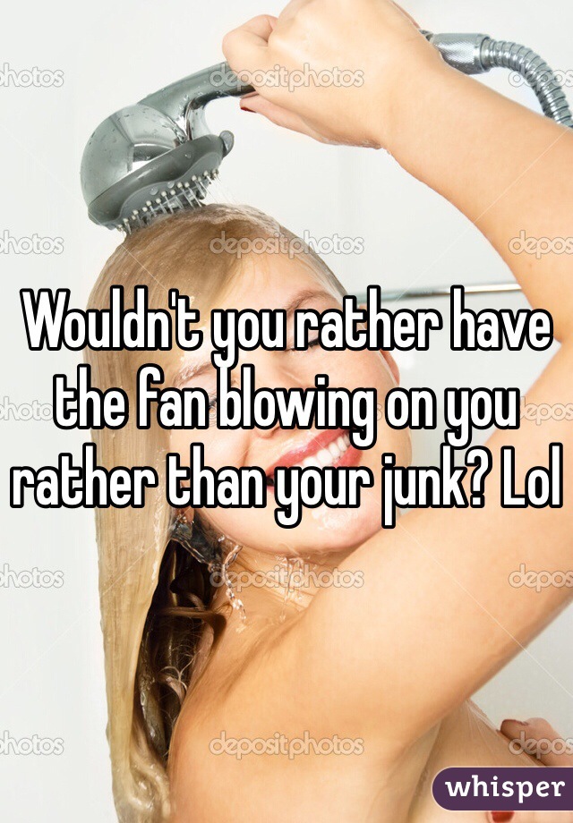 Wouldn't you rather have the fan blowing on you rather than your junk? Lol