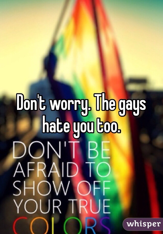 Don't worry. The gays hate you too. 