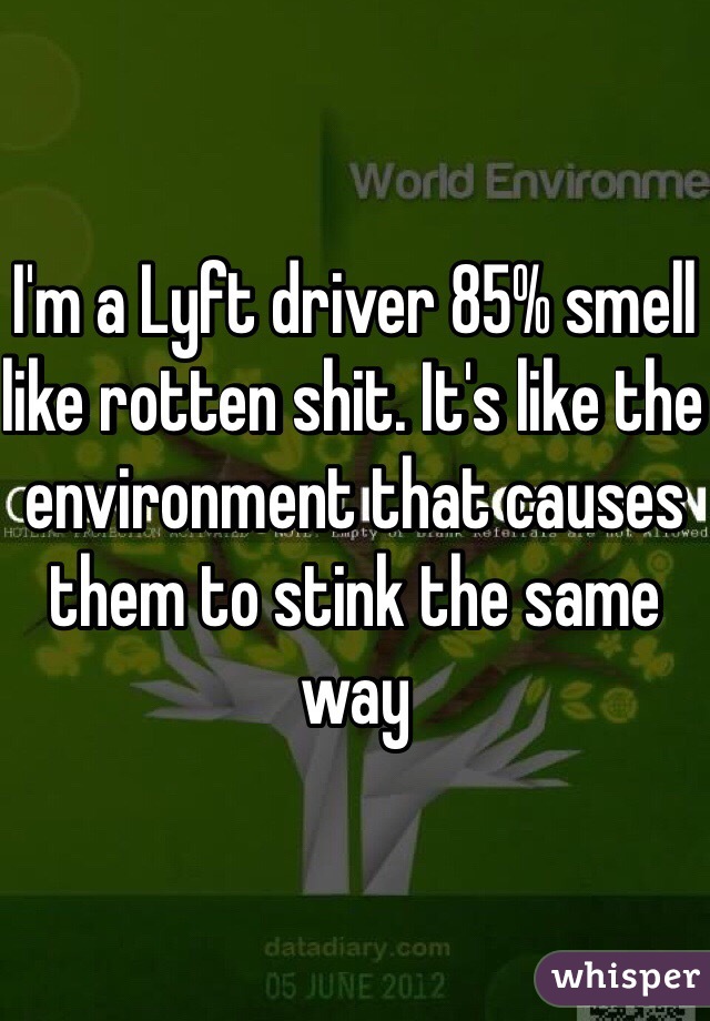 I'm a Lyft driver 85% smell like rotten shit. It's like the environment that causes them to stink the same way