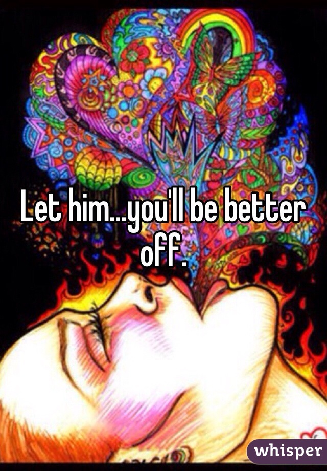 Let him...you'll be better off.