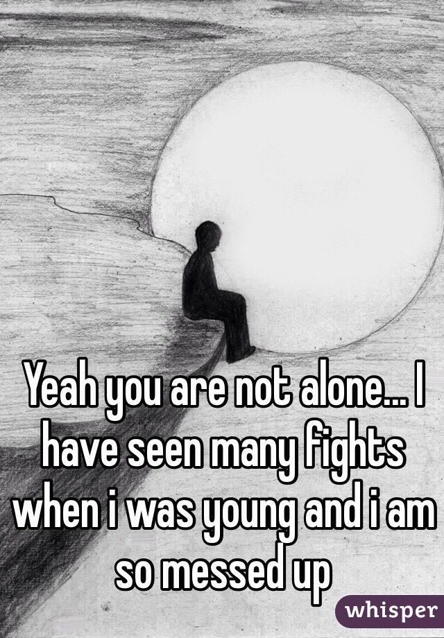 Yeah you are not alone... I have seen many fights when i was young and i am so messed up
