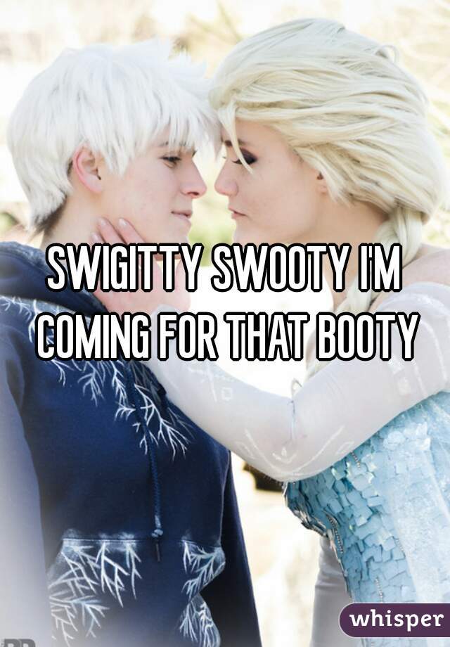 SWIGITTY SWOOTY I'M COMING FOR THAT BOOTY