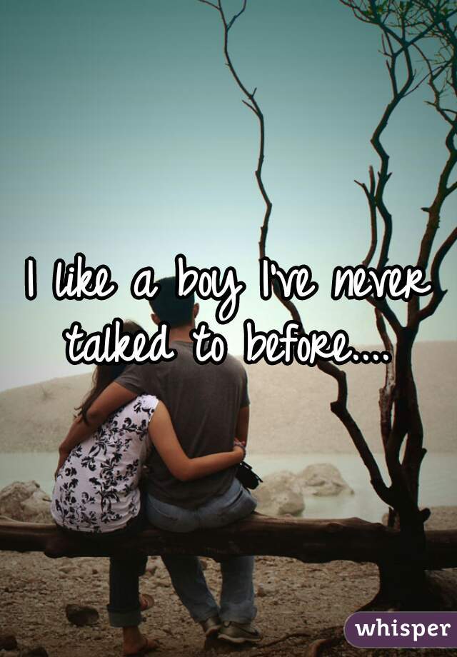 I like a boy I've never talked to before.... 
