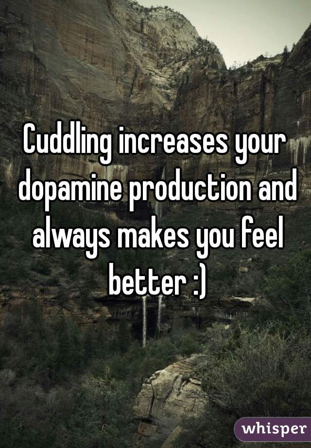 Cuddling increases your dopamine production and always makes you feel better :)