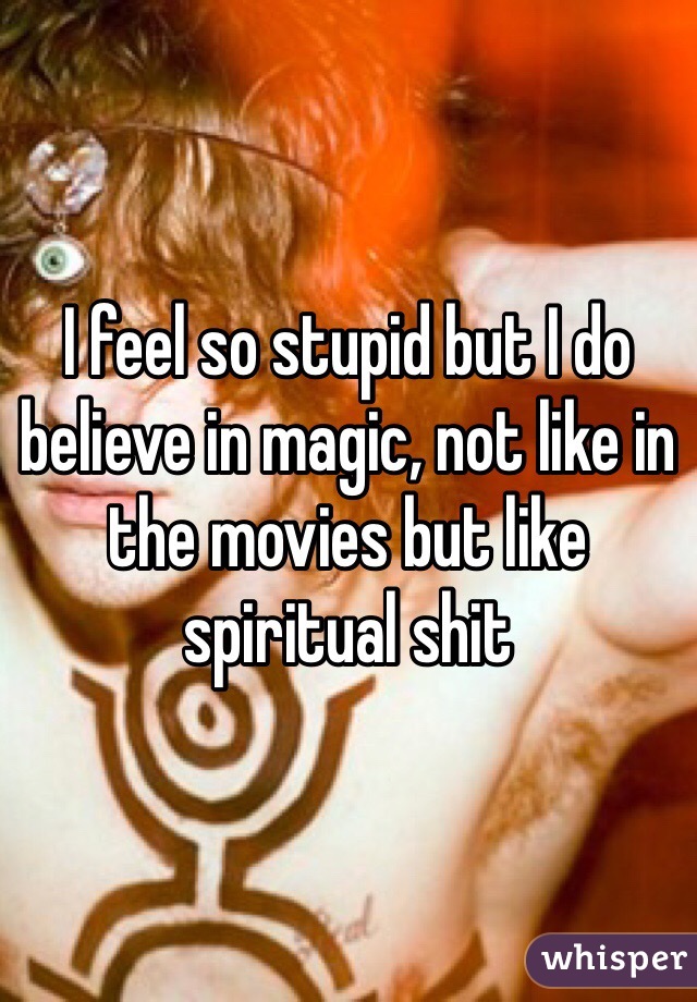 I feel so stupid but I do believe in magic, not like in the movies but like spiritual shit