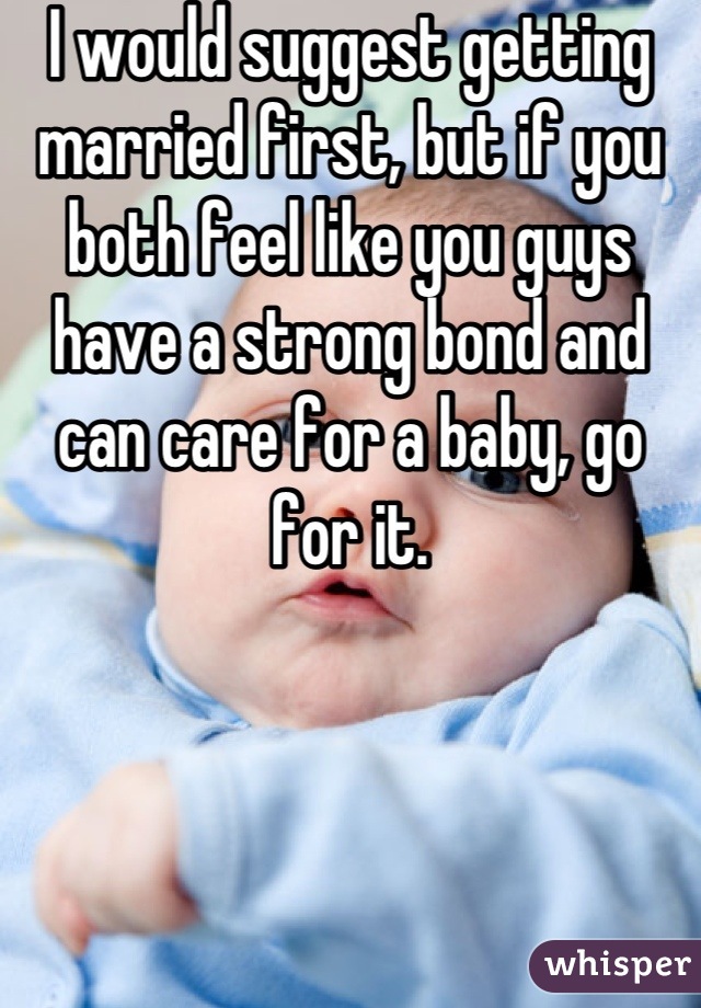 I would suggest getting married first, but if you both feel like you guys have a strong bond and can care for a baby, go for it.