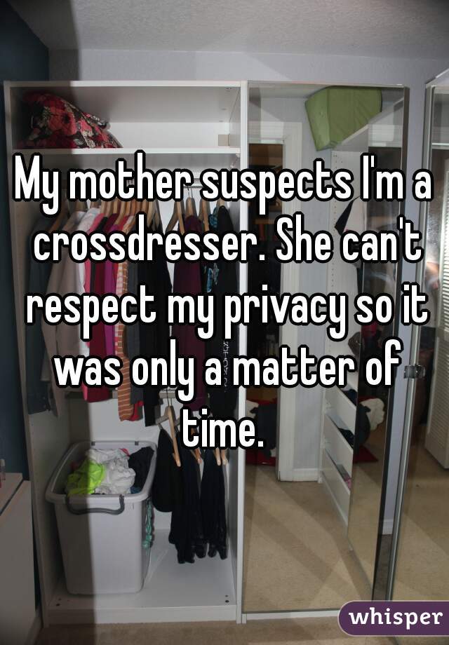 My mother suspects I'm a crossdresser. She can't respect my privacy so it was only a matter of time. 